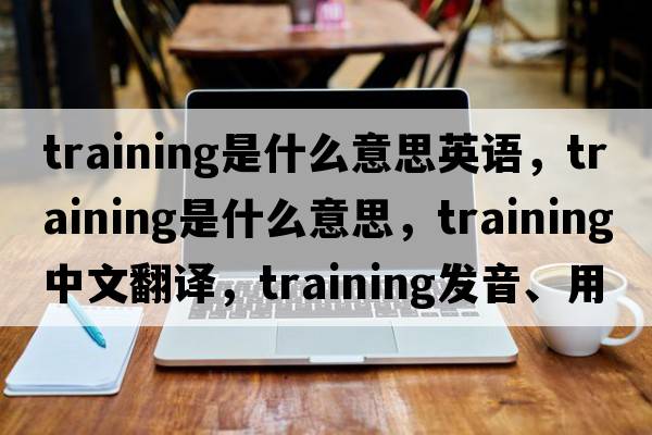 training是什么意思英語，training是什么意思，training中文翻譯，training發(fā)音、用法及例句