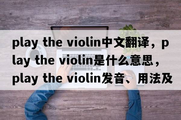 play the violin中文翻譯，play the violin是什么意思，play the violin發(fā)音、用法及例句