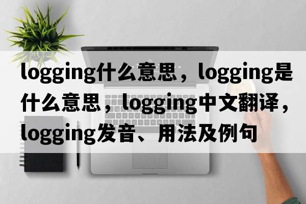 logging什么意思，logging是什么意思，logging中文翻譯，logging發(fā)音、用法及例句