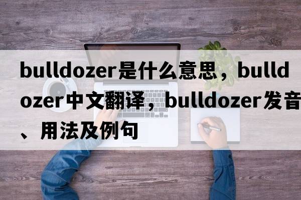 bulldozer是什么意思，bulldozer中文翻譯，bulldozer發(fā)音、用法及例句