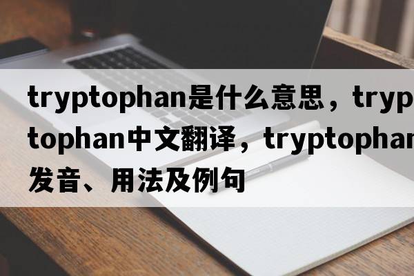 tryptophan是什么意思，tryptophan中文翻譯，tryptophan發(fā)音、用法及例句