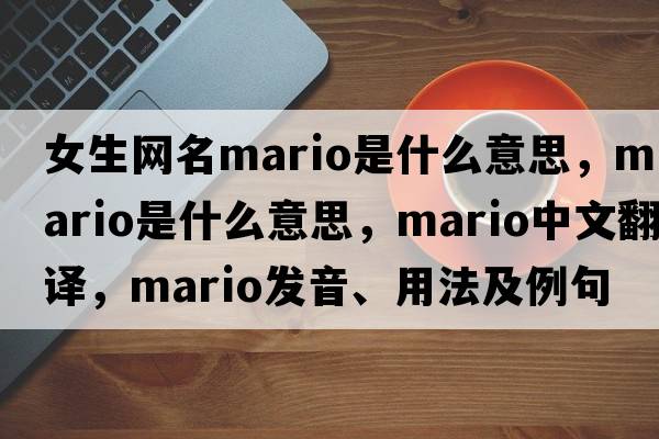 女生網(wǎng)名mario是什么意思，mario是什么意思，mario中文翻譯，mario發(fā)音、用法及例句