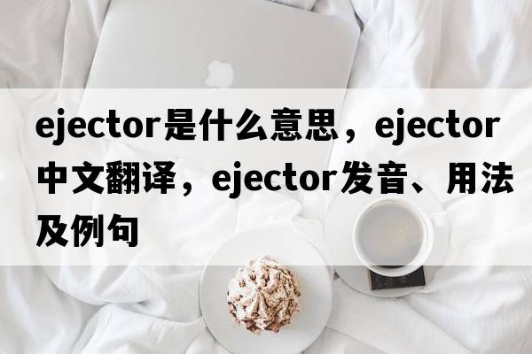 ejector是什么意思，ejector中文翻譯，ejector發(fā)音、用法及例句