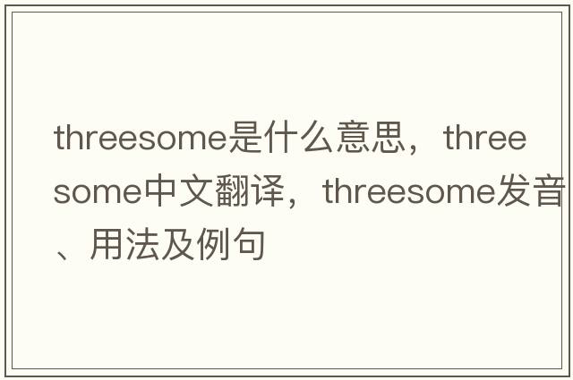 threesome是什么意思，threesome中文翻譯，threesome發(fā)音、用法及例句