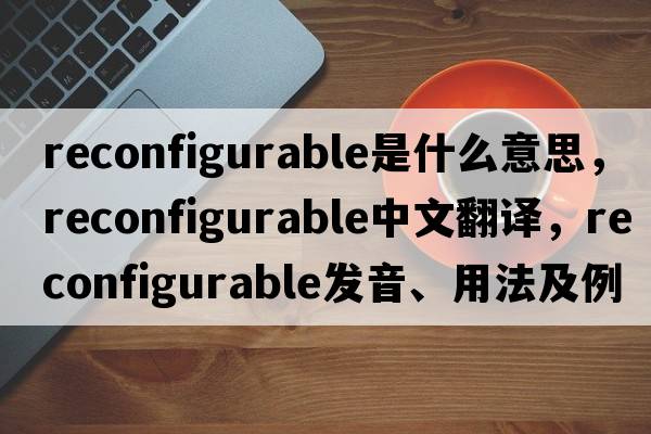 reconfigurable是什么意思，reconfigurable中文翻譯，reconfigurable發(fā)音、用法及例句