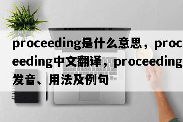 proceeding是什么意思，proceeding中文翻譯，proceeding發(fā)音、用法及例句