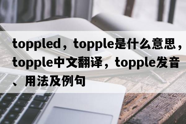 toppled，topple是什么意思，topple中文翻譯，topple發(fā)音、用法及例句