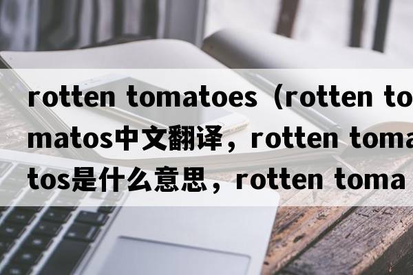 rotten tomatoes（rotten tomatos中文翻譯，rotten tomatos是什么意思，rotten tomatos發(fā)音、用法及例句）