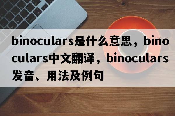 binoculars是什么意思，binoculars中文翻譯，binoculars發(fā)音、用法及例句