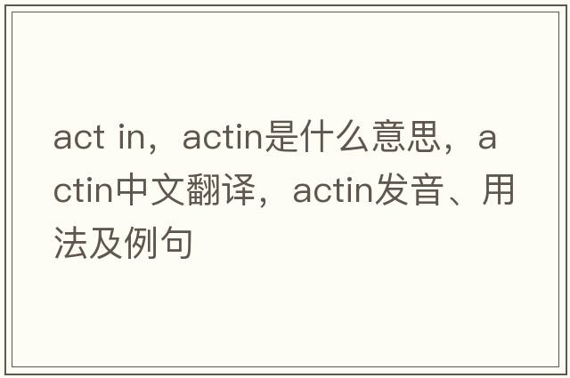 act in，actin是什么意思，actin中文翻譯，actin發(fā)音、用法及例句