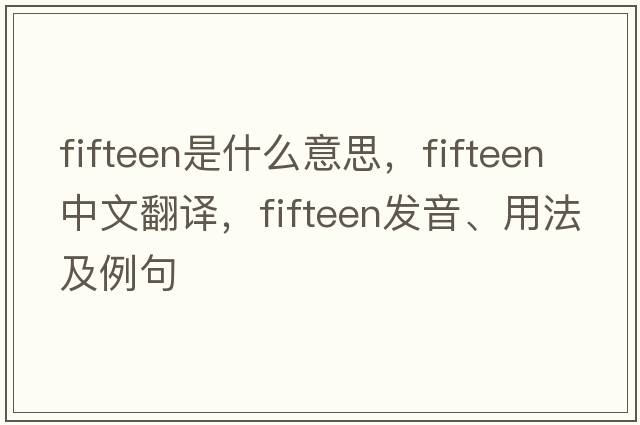 fifteen是什么意思，fifteen中文翻譯，fifteen發(fā)音、用法及例句