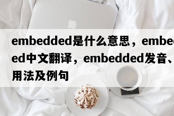 embedded是什么意思，embedded中文翻譯，embedded發(fā)音、用法及例句