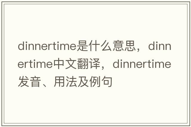 dinnertime是什么意思，dinnertime中文翻譯，dinnertime發(fā)音、用法及例句