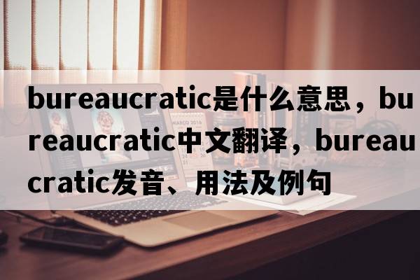 bureaucratic是什么意思，bureaucratic中文翻譯，bureaucratic發(fā)音、用法及例句