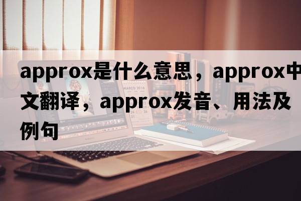 approx是什么意思，approx中文翻譯，approx發(fā)音、用法及例句
