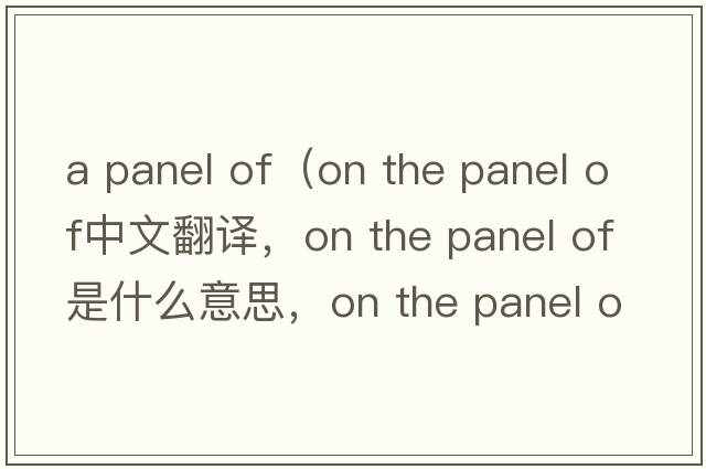 a panel of（on the panel of中文翻譯，on the panel of是什么意思，on the panel of發(fā)音、用法及例句）