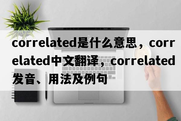 correlated是什么意思，correlated中文翻譯，correlated發(fā)音、用法及例句