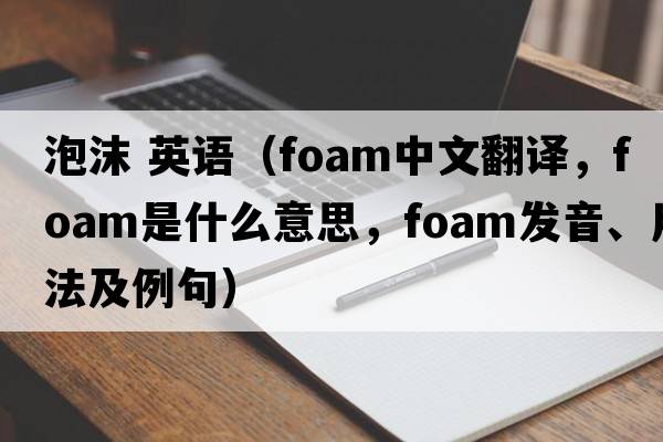泡沫 英語（foam中文翻譯，foam是什么意思，foam發(fā)音、用法及例句）