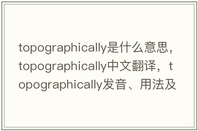 topographically是什么意思，topographically中文翻譯，topographically發(fā)音、用法及例句