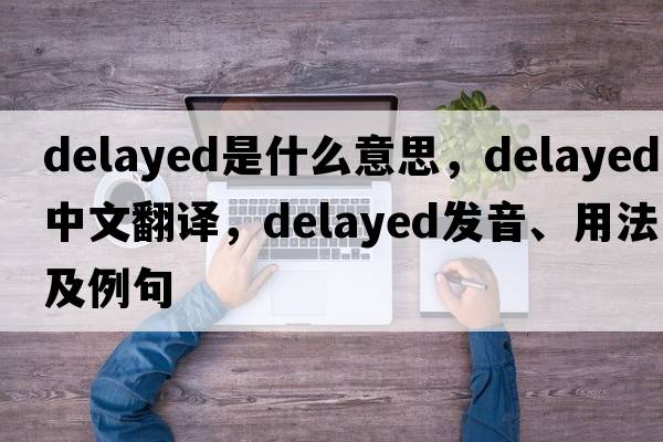 delayed是什么意思，delayed中文翻譯，delayed發(fā)音、用法及例句