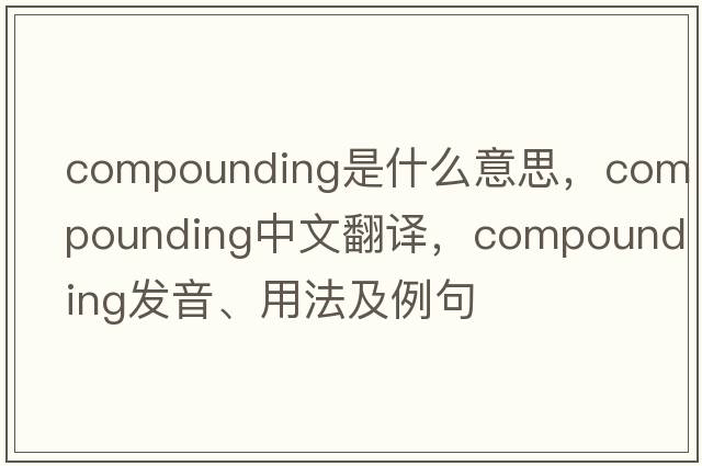 compounding是什么意思，compounding中文翻譯，compounding發(fā)音、用法及例句