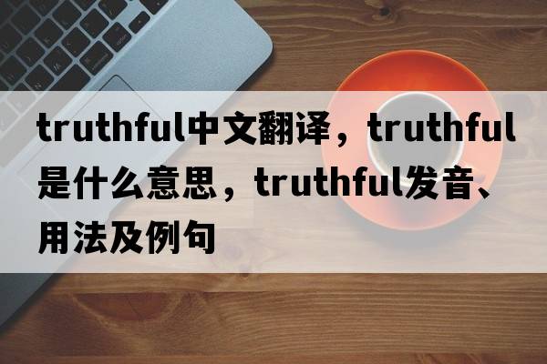 truthful中文翻譯，truthful是什么意思，truthful發(fā)音、用法及例句