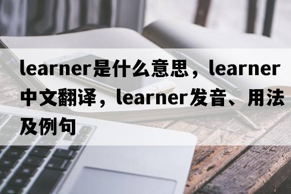 learner是什么意思，learner中文翻譯，learner發(fā)音、用法及例句