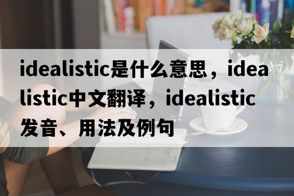 idealistic是什么意思，idealistic中文翻譯，idealistic發(fā)音、用法及例句