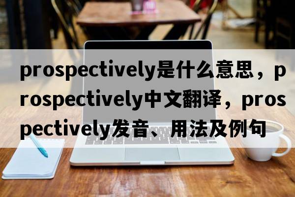 prospectively是什么意思，prospectively中文翻譯，prospectively發(fā)音、用法及例句