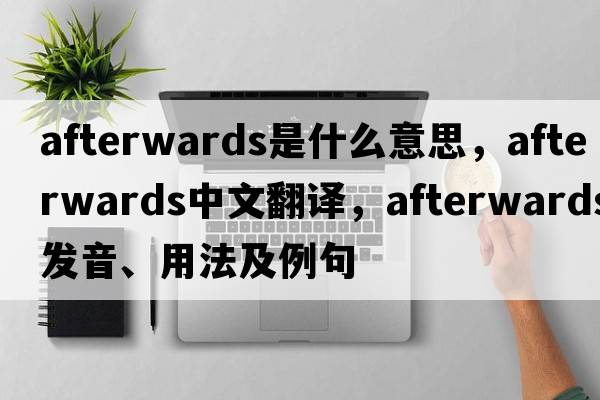 afterwards是什么意思，afterwards中文翻譯，afterwards發(fā)音、用法及例句