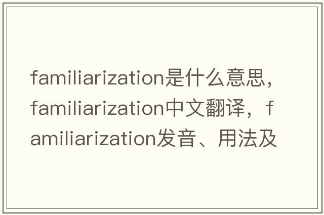 familiarization是什么意思，familiarization中文翻譯，familiarization發(fā)音、用法及例句