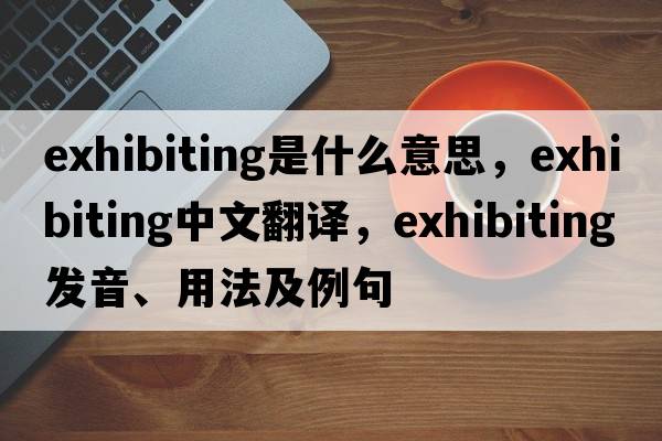 exhibiting是什么意思，exhibiting中文翻譯，exhibiting發(fā)音、用法及例句