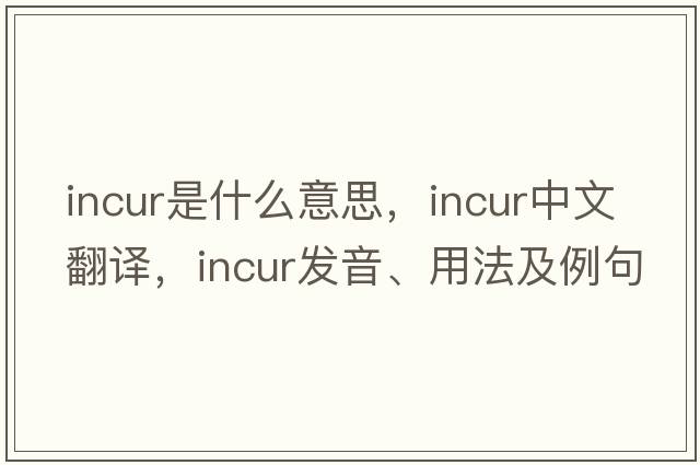 incur是什么意思，incur中文翻譯，incur發(fā)音、用法及例句