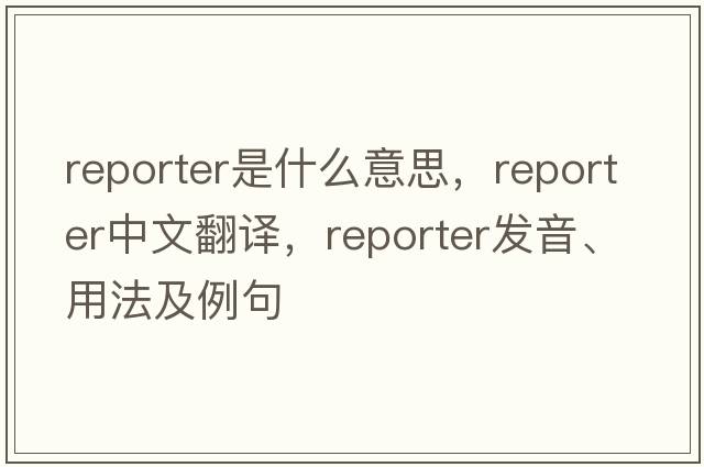 reporter是什么意思，reporter中文翻譯，reporter發(fā)音、用法及例句
