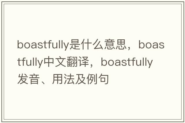 boastfully是什么意思，boastfully中文翻譯，boastfully發(fā)音、用法及例句