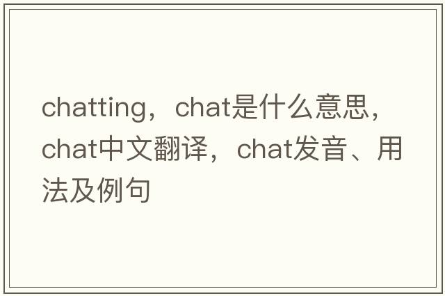 chatting，chat是什么意思，chat中文翻譯，chat發(fā)音、用法及例句