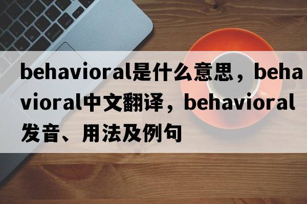 behavioral是什么意思，behavioral中文翻譯，behavioral發(fā)音、用法及例句