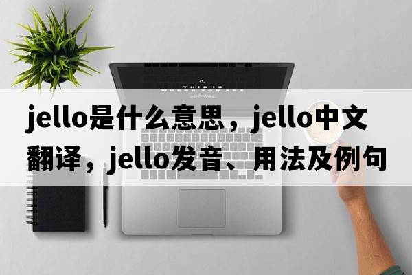 jello是什么意思，jello中文翻譯，jello發(fā)音、用法及例句