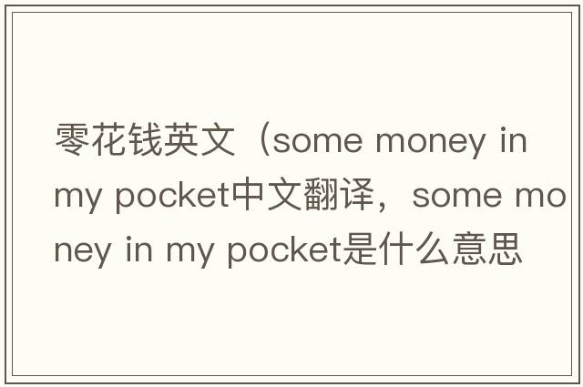 零花錢(qián)英文（some money in my pocket中文翻譯，some money in my pocket是什么意思，some money in my pocket發(fā)音、用法及例句）