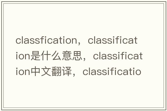 classfication，classification是什么意思，classification中文翻譯，classification發(fā)音、用法及例句