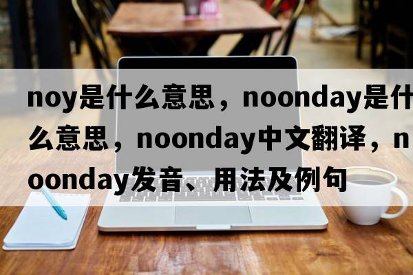 noy是什么意思，noonday是什么意思，noonday中文翻譯，noonday發(fā)音、用法及例句