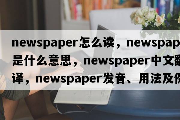 newspaper怎么讀，newspaper是什么意思，newspaper中文翻譯，newspaper發(fā)音、用法及例句