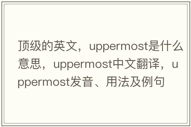 頂級的英文，uppermost是什么意思，uppermost中文翻譯，uppermost發(fā)音、用法及例句