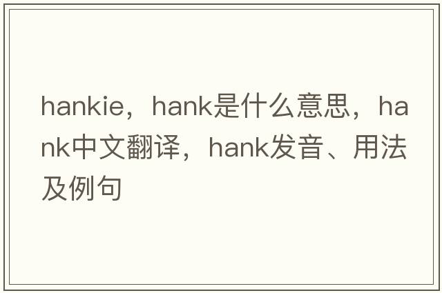 hankie，hank是什么意思，hank中文翻譯，hank發(fā)音、用法及例句