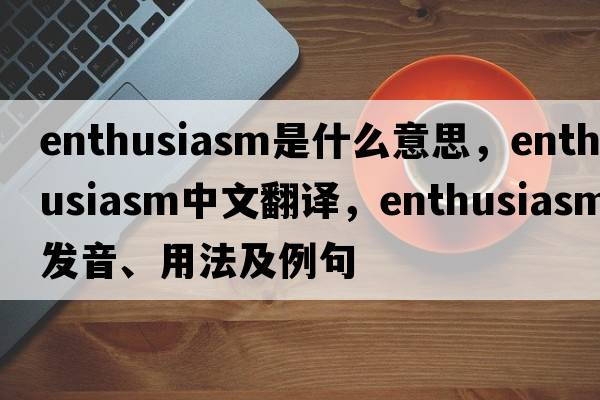 enthusiasm是什么意思，enthusiasm中文翻譯，enthusiasm發(fā)音、用法及例句