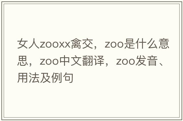 女人zooxx禽交，zoo是什么意思，zoo中文翻譯，zoo發(fā)音、用法及例句