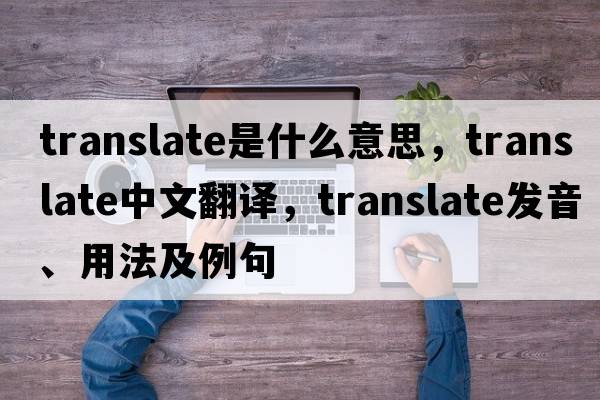 translate是什么意思，translate中文翻譯，translate發(fā)音、用法及例句