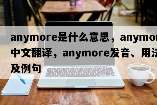 anymore是什么意思，anymore中文翻譯，anymore發(fā)音、用法及例句