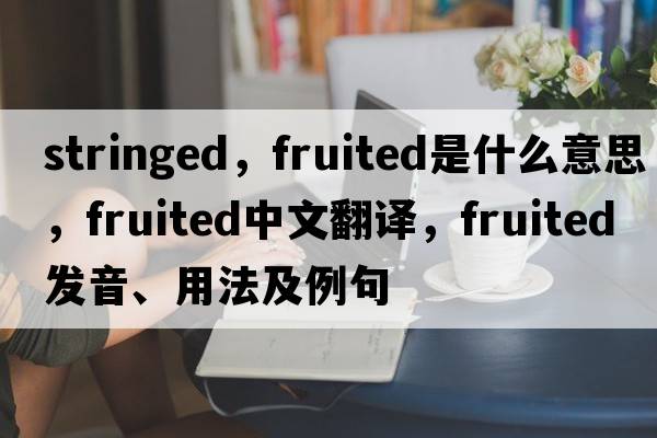 stringed，fruited是什么意思，fruited中文翻譯，fruited發(fā)音、用法及例句