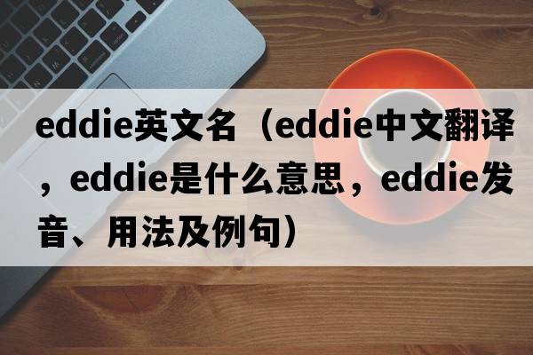 eddie英文名（Eddie中文翻譯，Eddie是什么意思，Eddie發(fā)音、用法及例句）